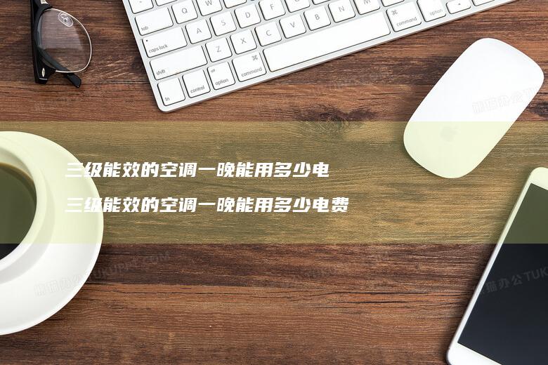 三级能效的空调一晚能用多少电 三级能效的空调一晚能用多少电费