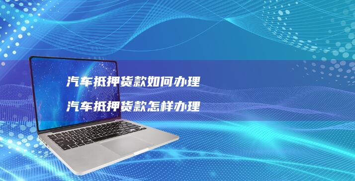汽车抵押货款如何办理 汽车抵押货款怎样办理