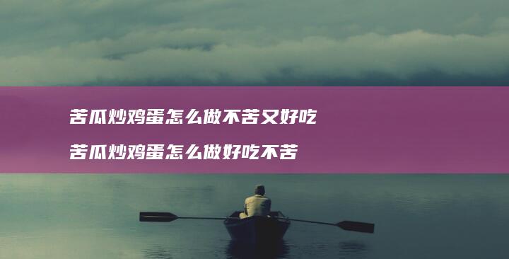 苦瓜炒怎么做不苦又好吃苦瓜炒怎么做好
