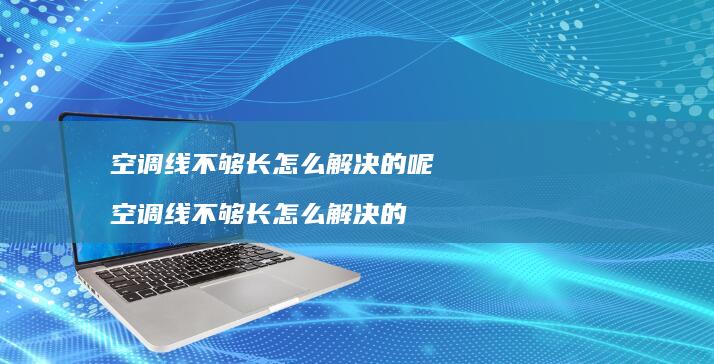 空调线不够长怎么解决的呢空调线不够长怎么解决