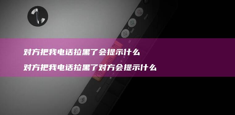 对方把我电话拉黑了会提示什么对方把我电话拉黑