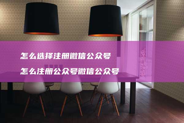 怎么选择注册微信公众号 怎么注册公众号微信公众号