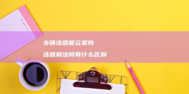 乡镇法庭能立案吗 法庭和法院有什么区别