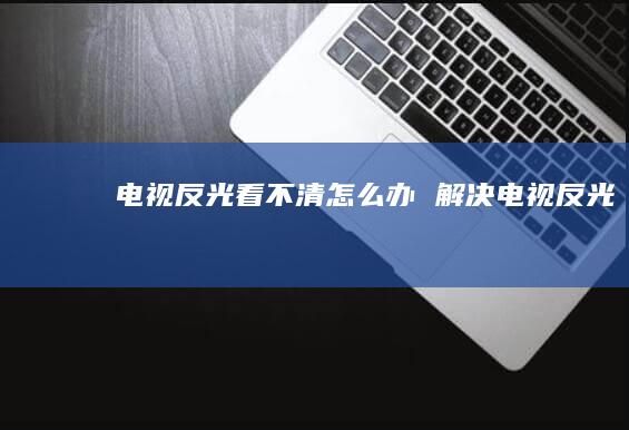 电视反光看不清怎么办 解决电视反光