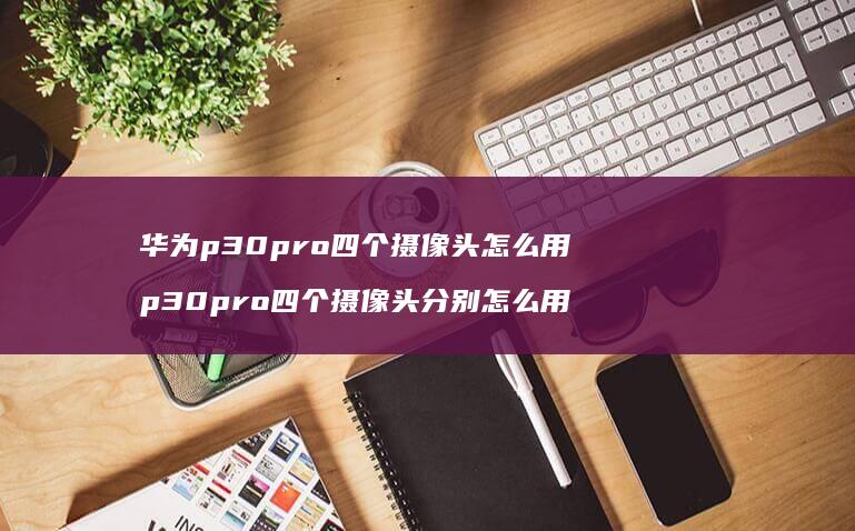 华为p30pro四个摄像头怎么用 p30pro四个摄像头分别怎么用