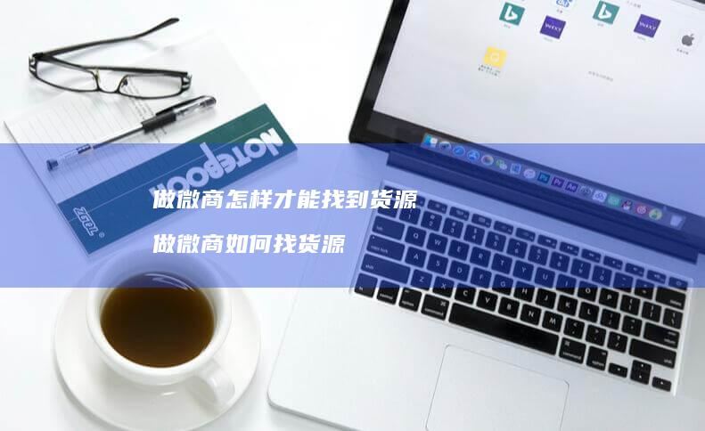 做微商怎样才能找到货源做微商如何找货源