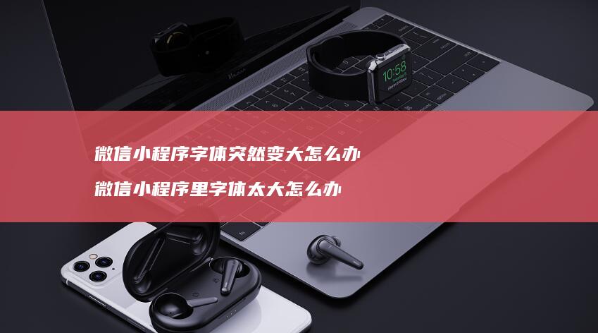 微信小程序字体突然变大怎么办 微信小程序里字体太大怎么办