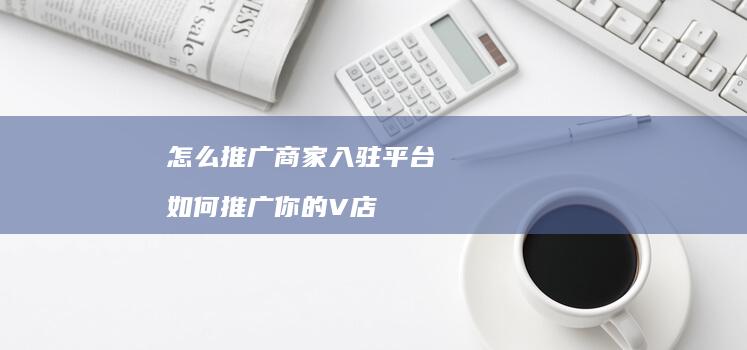 怎么推广商家入驻平台如何推广你的V店