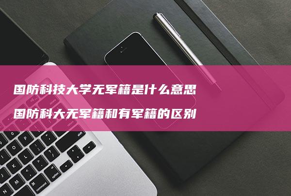 国防科技大学无军籍是什么意思国防科大无军籍和