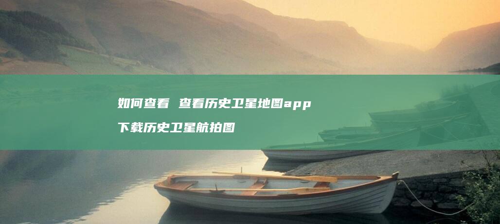 如何查看查看历史卫星地图app下载历史卫星航