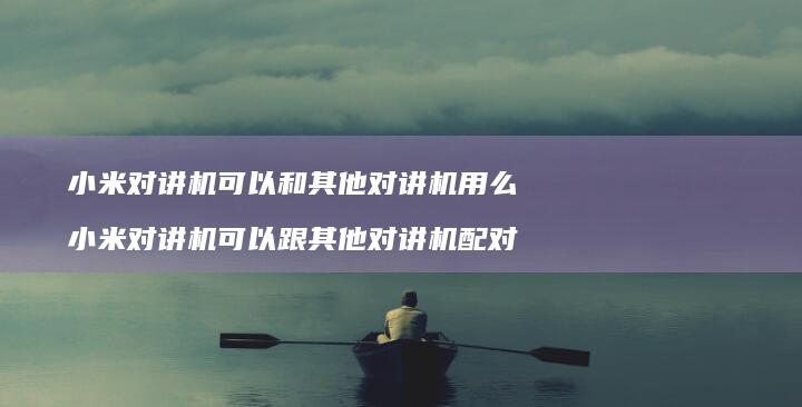 对讲机可以和其他对讲机用么对讲机可以