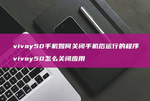 vivoy50手机如何关闭手机后运行的程序 vivoy50怎么关闭应用