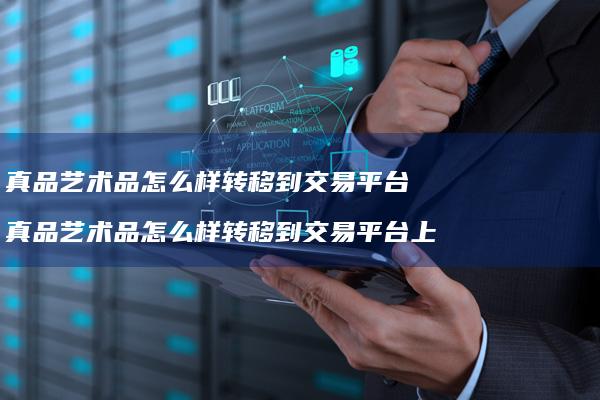 真品艺术品怎么样转移到交易平台 真品艺术品怎么样转移到交易平台上