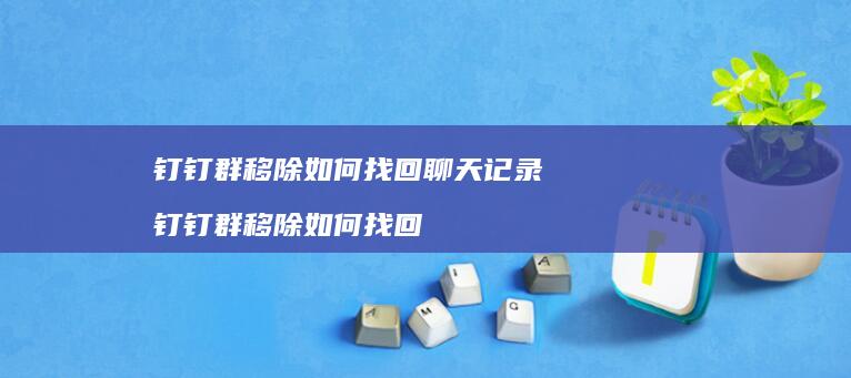 钉钉群移除如何找回聊天记录 钉钉群移除如何找回
