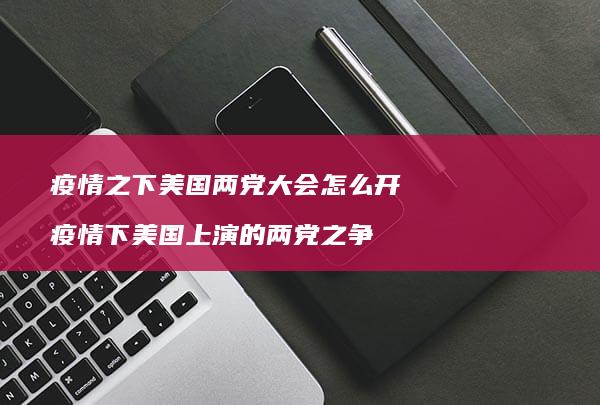 疫情之下美国两党大会怎么开 疫情下美国上演的两党之争