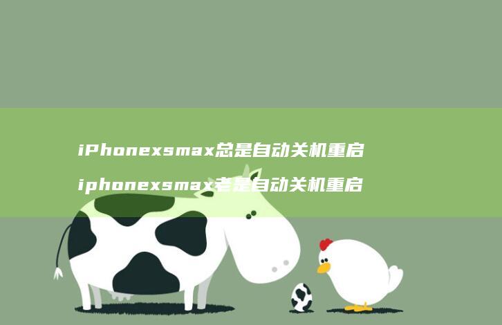 iPhonexsmax总是自动关机重启 iphonexsmax老是自动关机重启