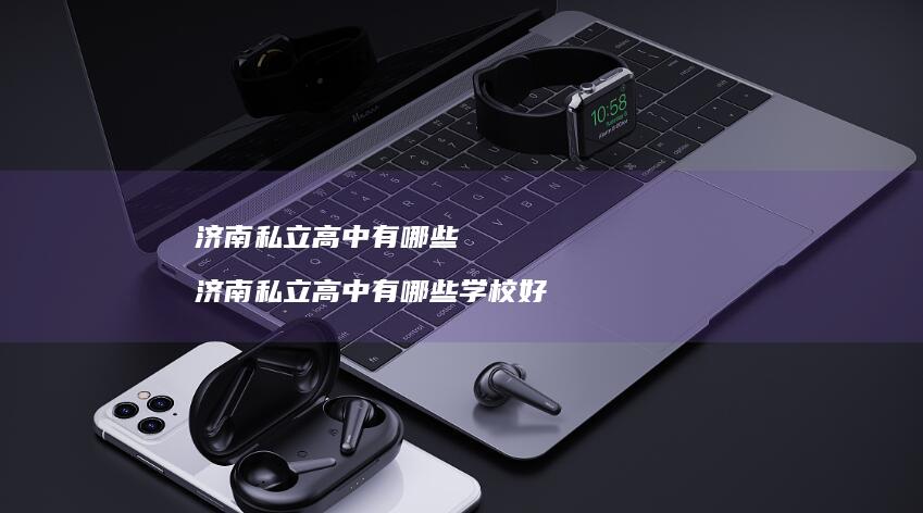 济南私立高中有哪些济南私立高中有哪些学校好