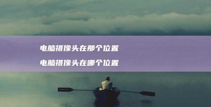 电脑摄像头在那个位置 电脑摄像头在哪个位置