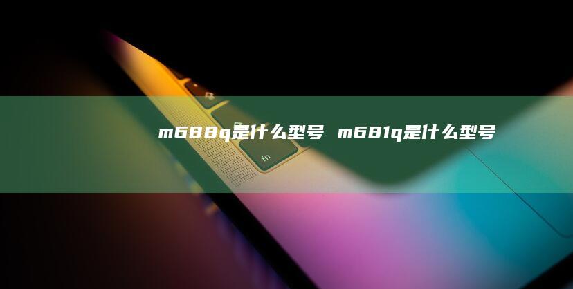 m688q是什么型号m681q是什么型号
