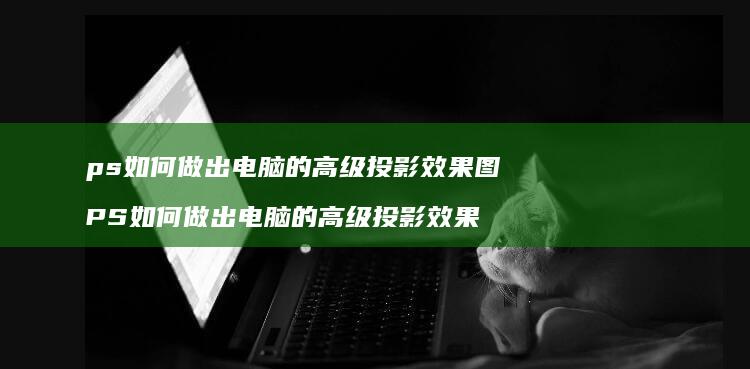 ps如何做出电脑的高级投影效果图 PS如何做出电脑的高级投影效果