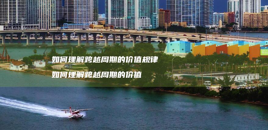 如何理解跨越周期的价值规律 如何理解跨越周期的价值