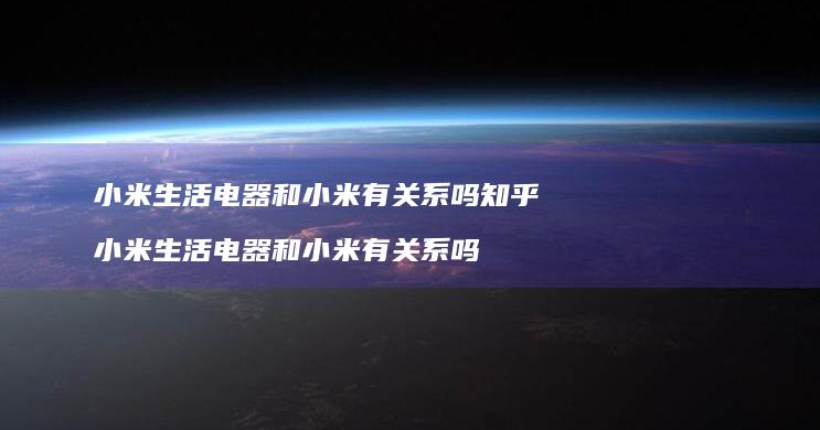 小米生活电器和小米有关系吗知乎 小米生活电器和小米有关系吗