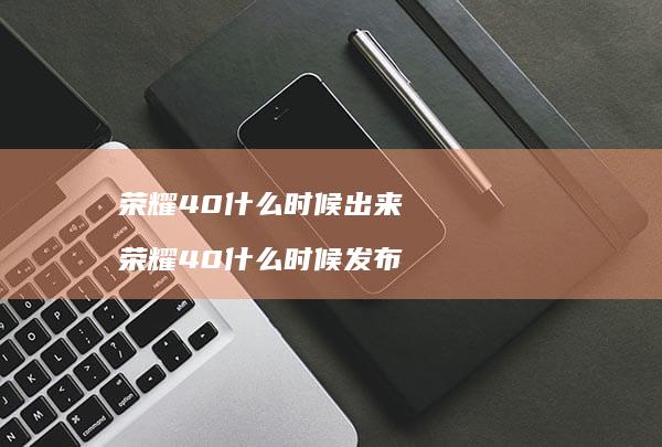 荣耀40什么时候出来 荣耀40什么时候发布