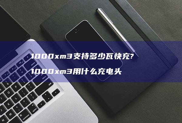 1000xm3支持多少瓦快充? 1000xm3用什么充电头