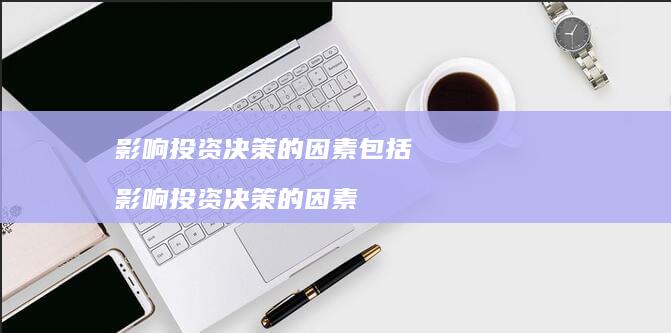 影响投资决策的因素包括 影响投资决策的因素