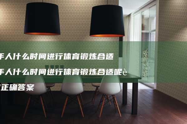 老年人什么时间进行体育锻炼合适 老年人什么时间进行体育锻炼合适呢蚂蚁正确答案
