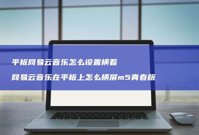 平板网易云音乐怎么设置横着 网易云音乐在平板上怎么横屏m5青春版