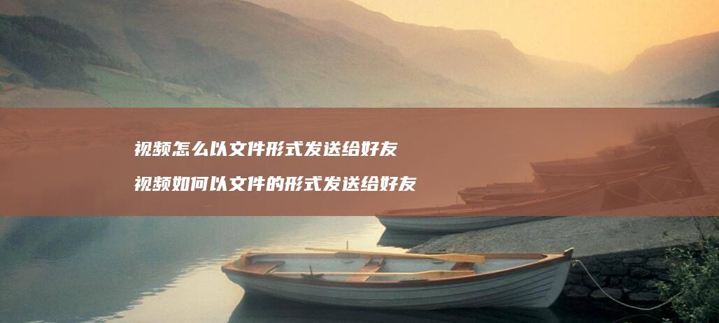 视频怎么以文件形式发送给好友 视频如何以文件的形式发送给好友