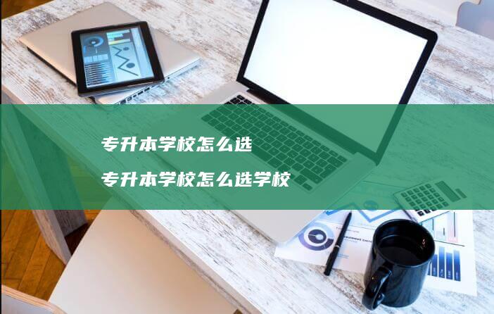 专升本学校怎么选专升本学校怎么选学校