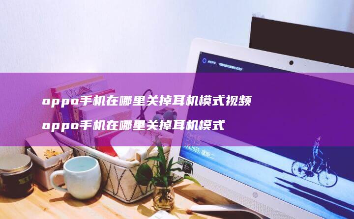 oppo手机在哪里关掉耳机模式视频 oppo手机在哪里关掉耳机模式