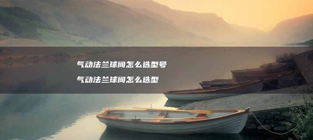 气动法兰球阀怎么选型号 气动法兰球阀怎么选型