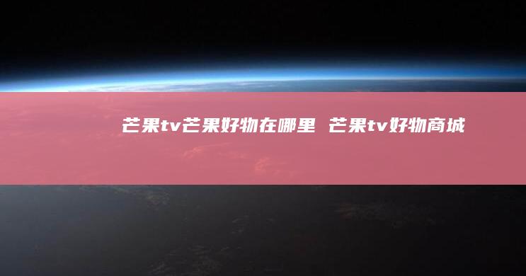 芒果tv芒果好物在哪里 芒果tv好物商城