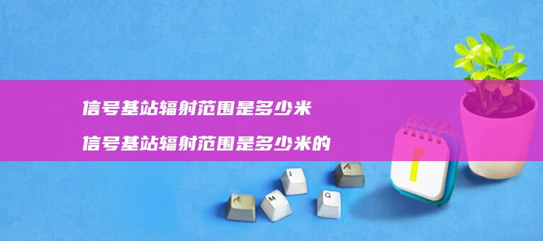 信号基站辐射范围是多少米 信号基站辐射范围是多少米的