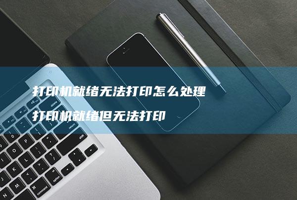 打印机就绪无法打印怎么处理 打印机就绪但无法打印