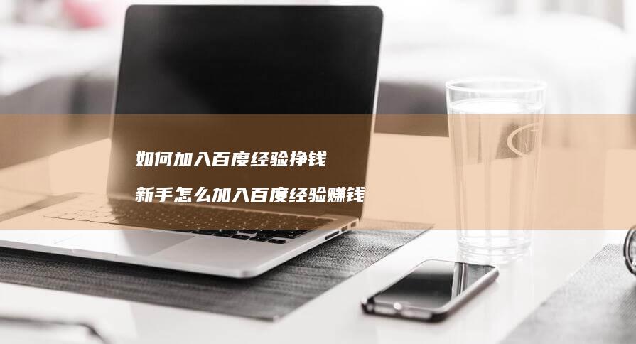 如何加入百度经验挣钱 新手怎么加入百度经验赚钱
