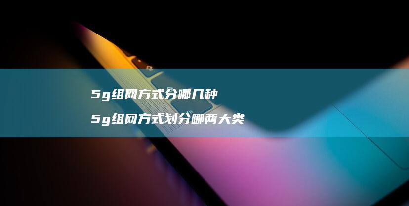 5g组网方式分哪几种 5g组网方式划分哪两大类