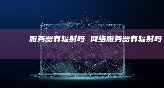 服务器有辐射吗 网络服务器有辐射吗
