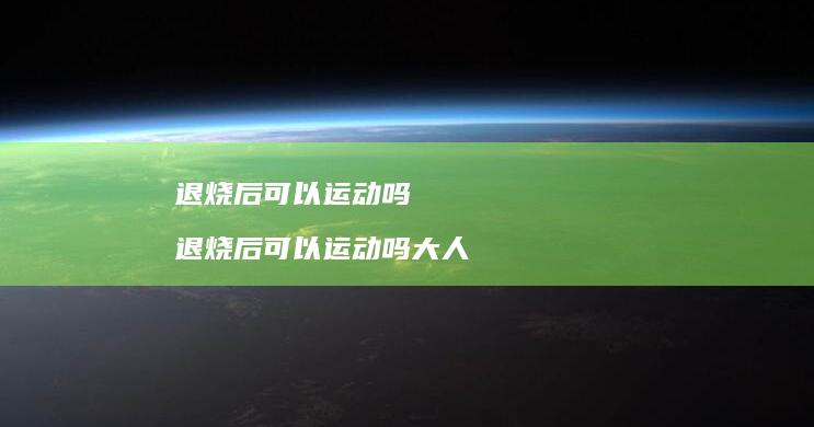 退烧后可以运动吗 退烧后可以运动吗大人