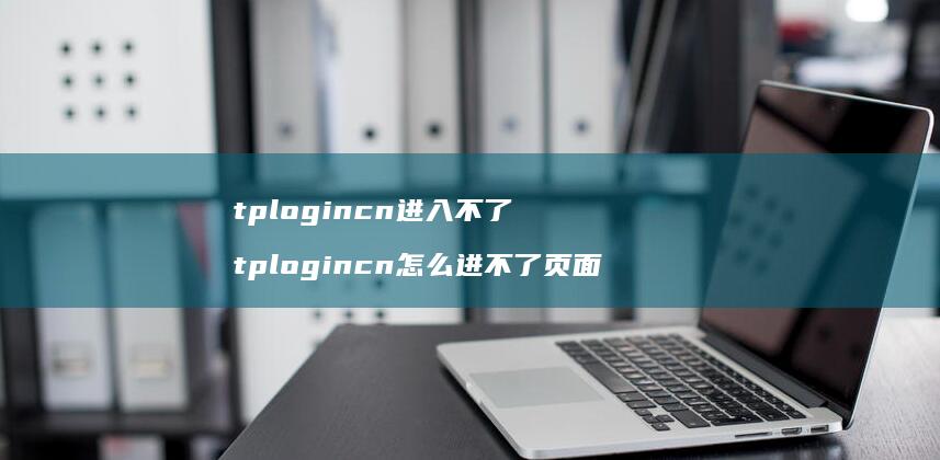 tplogincn进入不了 tplogincn怎么进不了页面