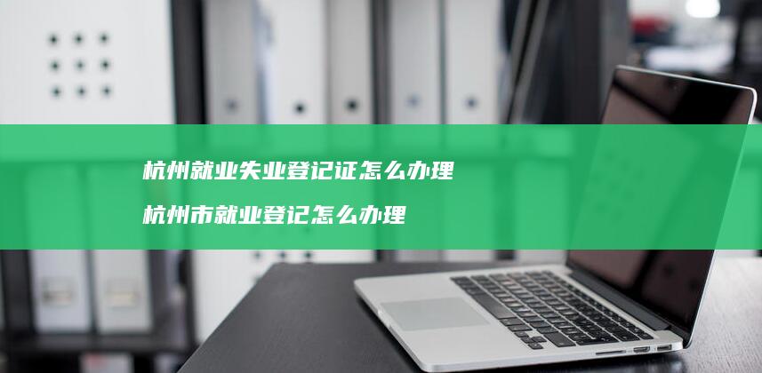 杭州就业失业登记证怎么办理 杭州市就业登记怎么办理