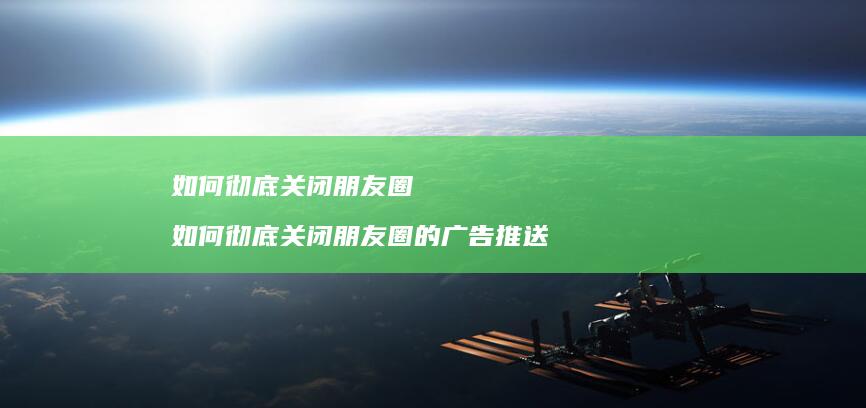 如何彻底关闭朋友圈 如何彻底关闭朋友圈的广告推送