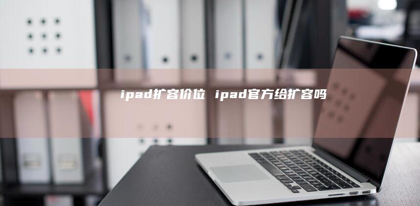 ipad扩容价位 ipad官方给扩容吗