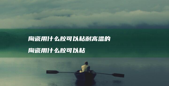 陶瓷用什么胶可以粘耐高温的 陶瓷用什么胶可以粘
