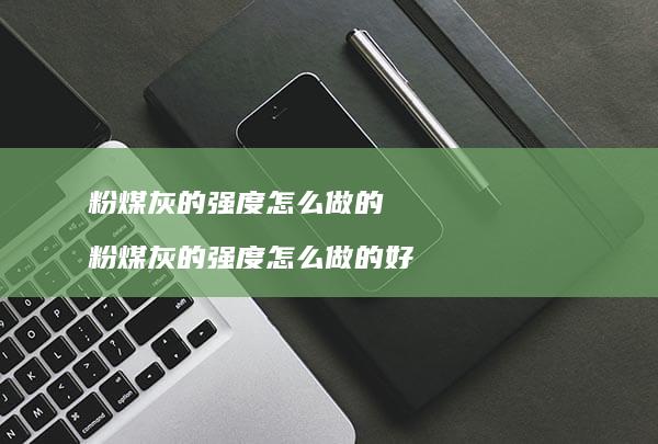 粉煤灰的强度怎么做的粉煤灰的强度怎么做的好