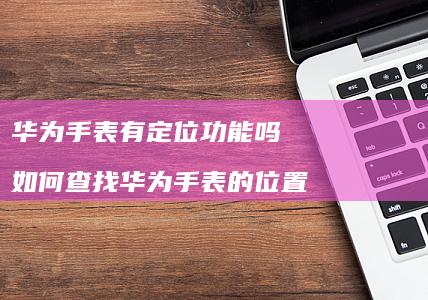 华为手表有定位功能吗 如何查找华为手表的位置
