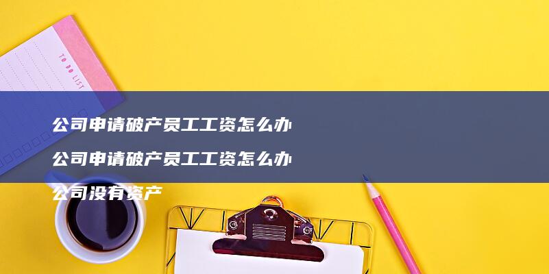 公司申请破产员工工资怎么办 公司申请破产员工工资怎么办 公司没有资产